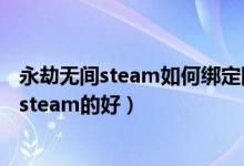 永劫無間steam如何綁定網(wǎng)易大神（永劫無間買網(wǎng)易的還是steam的好）