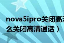 nova5ipro關閉高清通話（華為nova9pro怎么關閉高清通話）