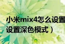 小米mix4怎么設(shè)置深色模式（小米mix4怎么設(shè)置深色模式）