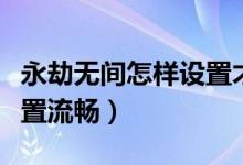 永劫無間怎樣設置才能流暢（永劫無間怎么設置流暢）