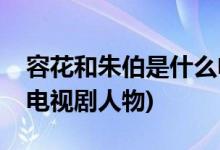 容花和朱伯是什么電視劇(容花和朱伯是哪部電視劇人物)