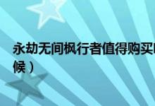 永劫無間楓行者值得購買嗎（永劫無間楓行者打折到什么時候）