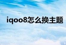 iqoo8怎么換主題（iqoo8怎么設置主題）