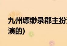 九州縹緲錄郡主扮演者(九州縹緲錄百里繯誰(shuí)演的)