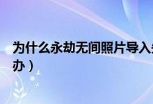 為什么永劫無間照片導(dǎo)入失?。ㄓ澜贌o間照片導(dǎo)入不了怎么辦）