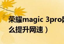 榮耀magic 3pro網速（榮耀Magic3pro怎么提升網速）