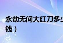 永劫無間大紅刀多少錢（永劫無間大紅刀多少錢）