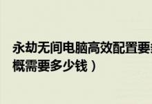 永劫無間電腦高效配置要多少錢（永劫無間硬件配置要求大概需要多少錢）