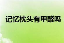 記憶枕頭有甲醛嗎（記憶棉枕頭有甲醛嗎）