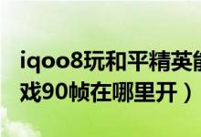 iqoo8玩和平精英能開90幀嗎（iqoo8pro游戲90幀在哪里開）