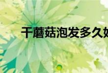 干蘑菇泡發(fā)多久好（干蘑菇泡發(fā)多久）