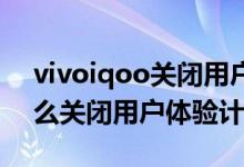 vivoiqoo關閉用戶體驗計劃（iqoo8pro怎么關閉用戶體驗計劃）