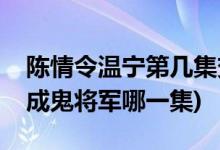 陳情令溫寧第幾集變成鬼將軍(陳情令溫寧變成鬼將軍哪一集)