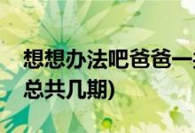 想想辦法吧爸爸一共多少期(想想辦法吧爸爸總共幾期)