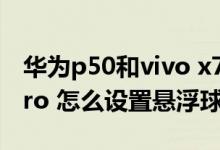 華為p50和vivo x70pro 怎么選（vivox70pro 怎么設(shè)置懸浮球）