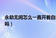 永劫無(wú)間怎么一直開著自由麥（永劫無(wú)間自由麥別人能聽到嗎）