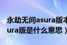 永劫無間asura版本是什么意思（永劫無間asura版是什么意思）