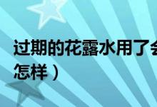 過(guò)期的花露水用了會(huì)怎樣（過(guò)期花露水用了會(huì)怎樣）