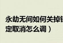 永劫無間如何關(guān)掉鎖定視角（永劫無間視角鎖定取消怎么調(diào)）