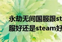 永劫無間國服跟steam哪個好（永劫無間國服好還是steam好）