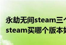 永劫無間steam三個(gè)版本哪個(gè)最好（永劫無間steam買哪個(gè)版本好）