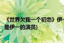 《世界欠我一個初戀》伊一的演員(《世界欠我一個初戀》誰是伊一的演員)