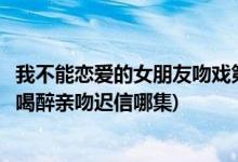 我不能戀愛的女朋友吻戲第幾集(我不能戀愛的女朋友丁小柔喝醉親吻遲信哪集)