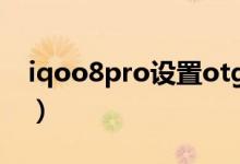 iqoo8pro設(shè)置otg（iqoo8在哪里設(shè)置OTG）