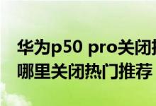 華為p50 pro關(guān)閉擴(kuò)展顯示（華為p50pro在哪里關(guān)閉熱門推薦）