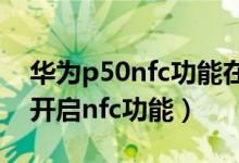 華為p50nfc功能在哪里打開（華為p50怎么開啟nfc功能）