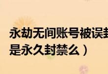 永劫無間賬號被誤封如何解封（永劫無間賬號是永久封禁么）