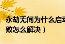 永劫無間為什么啟動進不去（永劫無間啟動失敗怎么解決）