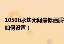 1050ti永劫無間最低畫質有多少幀數（永劫無間1050ti畫質如何設置）