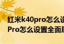 紅米k40pro怎么設(shè)置全面屏手勢(shì)（紅米K40Pro怎么設(shè)置全面屏）