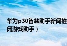 華為p30智慧助手新聞推送怎么關(guān)閉（華為p50pro怎么關(guān)閉游戲助手）