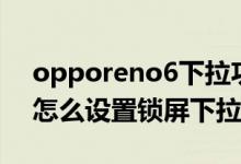 opporeno6下拉功能沒有了（opporeno6怎么設(shè)置鎖屏下拉通知）