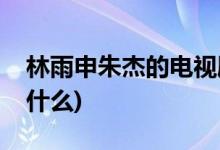 林雨申朱杰的電視劇(林雨申朱杰的電視劇是什么)