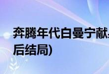 奔騰年代白曼寧獻身給誰(奔騰年代白曼寧最后結(jié)局)