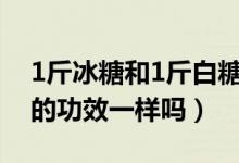 1斤冰糖和1斤白糖甜度一樣嗎（白糖和冰糖的功效一樣嗎）