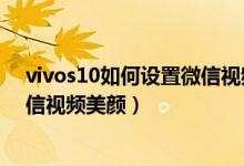 vivos10如何設(shè)置微信視頻美顏功能（vivos10如何設(shè)置微信視頻美顏）