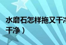 水磨石怎樣拖又干凈又亮（水磨石用什么能拖干凈）