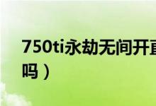 750ti永劫無間開直播（750ti能玩永劫無間嗎）