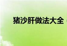 豬沙肝做法大全（豬沙肝是什么部位）