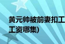 黃元帥被前妻扣工資第幾集(黃元帥被扣600工資哪集)