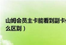 山姆會員主卡能看到副卡信息嗎（山姆會員店副卡和主卡什么區(qū)別）