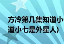 方冷第幾集知道小七是外星人(哪一集方冷知道小七是外星人)