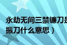 永劫無間三禁鐮刀是什么意思（永劫無間三禁振刀什么意思）