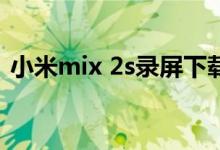 小米mix 2s錄屏下載（小米mix4怎么錄屏）