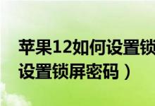 蘋果12如何設(shè)置鎖屏密碼視頻（蘋果12如何設(shè)置鎖屏密碼）