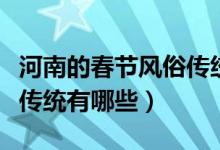 河南的春節(jié)風(fēng)俗傳統(tǒng)有哪些（河南春節(jié)的風(fēng)俗傳統(tǒng)有哪些）